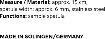 Measure / Material: approx. 15 cm,  spatula width: approx. 6 mm, stainless steel Functions: sample spatula   MADE IN SOLINGEN/GERMANY