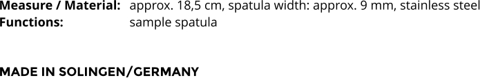 Measure / Material:	approx. 18,5 cm, spatula width: approx. 9 mm, stainless steel Functions:			sample spatula   MADE IN SOLINGEN/GERMANY