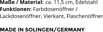 Maße / Material:	 ca. 11,5 cm, Edelstahl Funktionen: Farbdosenöffner /  Lackdosenöffner, Vierkant, Flaschenöffner  MADE IN SOLINGEN/GERMANY