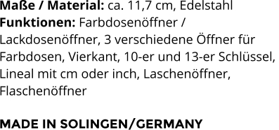 Maße / Material: ca. 11,7 cm, Edelstahl Funktionen: Farbdosenöffner /  Lackdosenöffner, 3 verschiedene Öffner für  Farbdosen, Vierkant, 10-er und 13-er Schlüssel,  Lineal mit cm oder inch, Laschenöffner,  Flaschenöffner  MADE IN SOLINGEN/GERMANY
