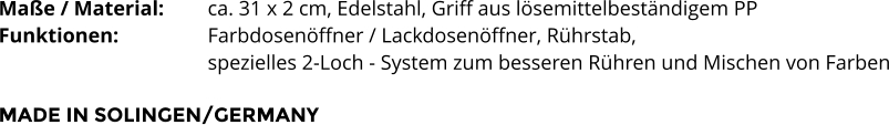 Maße / Material:		ca. 31 x 2 cm, Edelstahl, Griff aus lösemittelbeständigem PP Funktionen:			Farbdosenöffner / Lackdosenöffner, Rührstab,  spezielles 2-Loch - System zum besseren Rühren und Mischen von Farben  MADE IN SOLINGEN/GERMANY